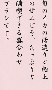 旬のイカの活造りと極上の甘エビを、たっぷりと満喫できる盛合わせプランです。